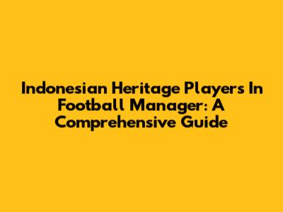 Indonesian Heritage Players In Football Manager: A Comprehensive Guide