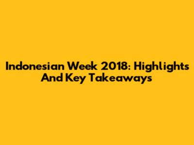 Indonesian Week 2018: Highlights And Key Takeaways