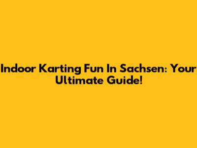 Indoor Karting Fun In Sachsen: Your Ultimate Guide!