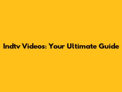 Indtv Videos: Your Ultimate Guide
