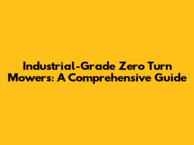 Industrial-Grade Zero Turn Mowers: A Comprehensive Guide