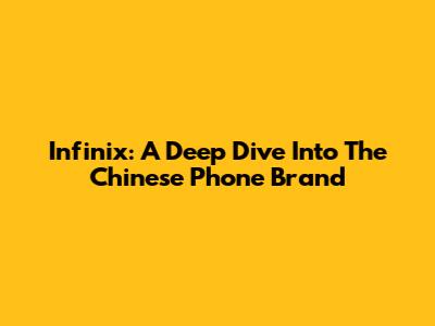 Infinix: A Deep Dive Into The Chinese Phone Brand