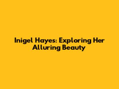 Inigel Hayes: Exploring Her Alluring Beauty
