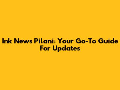 Ink News Pilani: Your Go-To Guide For Updates