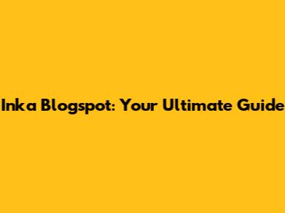 Inka Blogspot: Your Ultimate Guide