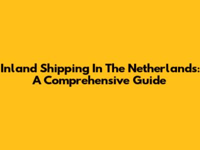 Inland Shipping In The Netherlands: A Comprehensive Guide
