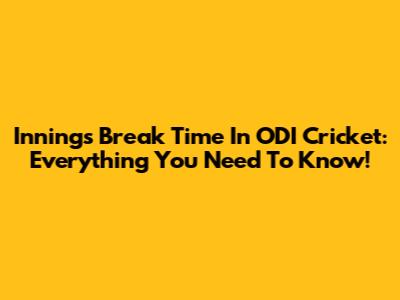 Innings Break Time In ODI Cricket: Everything You Need To Know!