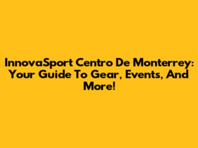 InnovaSport Centro De Monterrey: Your Guide To Gear, Events, And More!
