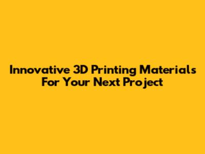 Innovative 3D Printing Materials For Your Next Project