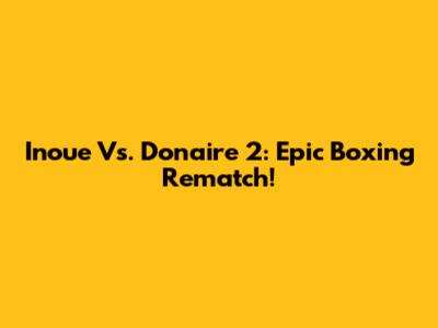 Inoue Vs. Donaire 2: Epic Boxing Rematch!