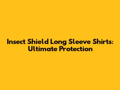 Insect Shield Long Sleeve Shirts: Ultimate Protection