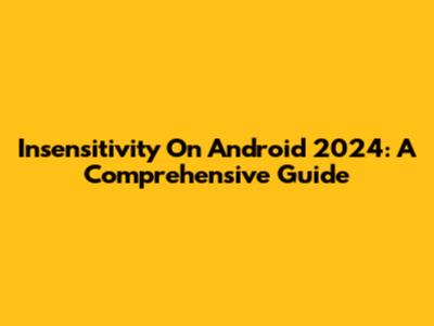 Insensitivity On Android 2024: A Comprehensive Guide