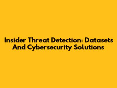 Insider Threat Detection: Datasets And Cybersecurity Solutions
