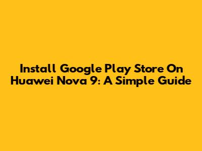 Install Google Play Store On Huawei Nova 9: A Simple Guide