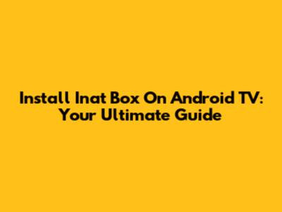 Install Inat Box On Android TV: Your Ultimate Guide