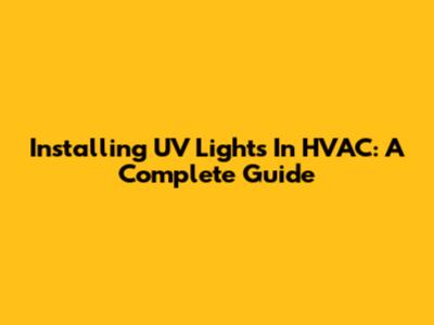 Installing UV Lights In HVAC: A Complete Guide
