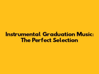 Instrumental Graduation Music: The Perfect Selection