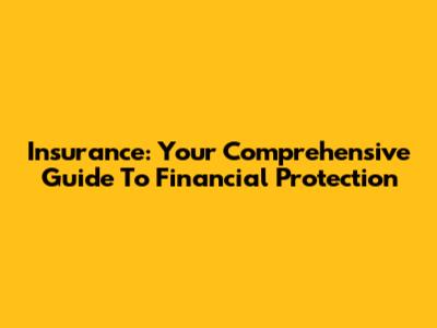 Insurance: Your Comprehensive Guide To Financial Protection