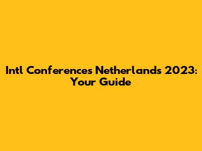 Int'l Conferences Netherlands 2023: Your Guide
