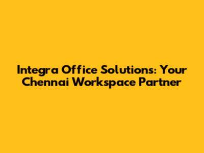 Integra Office Solutions: Your Chennai Workspace Partner