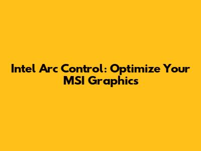 Intel Arc Control: Optimize Your MSI Graphics