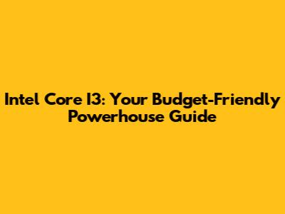 Intel Core I3: Your Budget-Friendly Powerhouse Guide