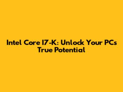 Intel Core I7-K: Unlock Your PC's True Potential