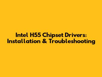 Intel H55 Chipset Drivers: Installation & Troubleshooting