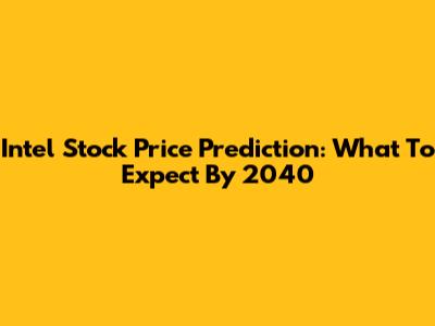 Intel Stock Price Prediction: What To Expect By 2040