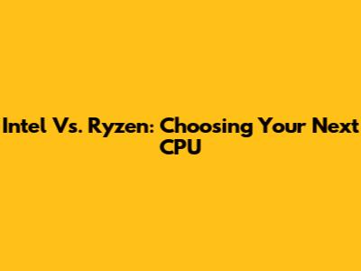 Intel Vs. Ryzen: Choosing Your Next CPU