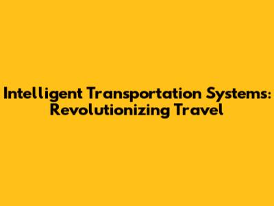 Intelligent Transportation Systems: Revolutionizing Travel
