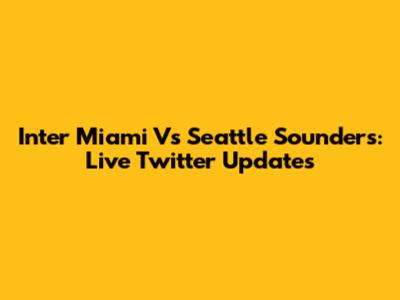 Inter Miami Vs Seattle Sounders: Live Twitter Updates