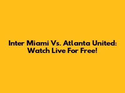 Inter Miami Vs. Atlanta United: Watch Live For Free!