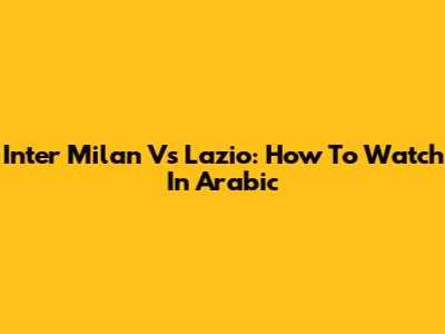 Inter Milan Vs Lazio: How To Watch In Arabic