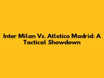 Inter Milan Vs. Atletico Madrid: A Tactical Showdown