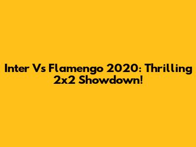 Inter Vs Flamengo 2020: Thrilling 2x2 Showdown!