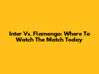Inter Vs. Flamengo: Where To Watch The Match Today