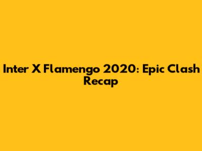 Inter X Flamengo 2020: Epic Clash Recap