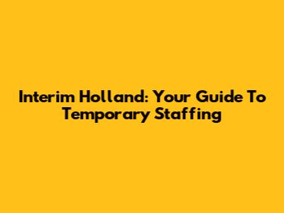 Interim Holland: Your Guide To Temporary Staffing