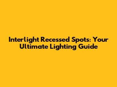 Interlight Recessed Spots: Your Ultimate Lighting Guide