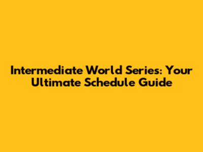 Intermediate World Series: Your Ultimate Schedule Guide