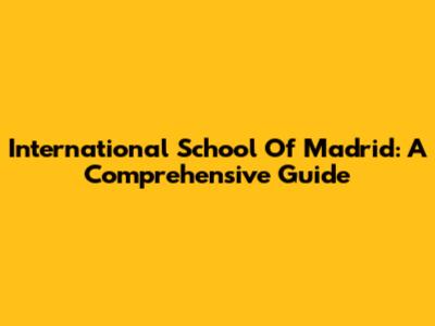 International School Of Madrid: A Comprehensive Guide