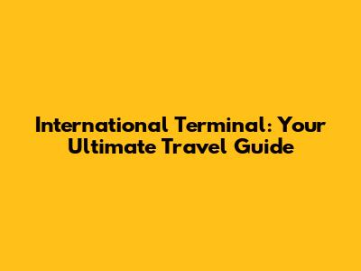 International Terminal: Your Ultimate Travel Guide