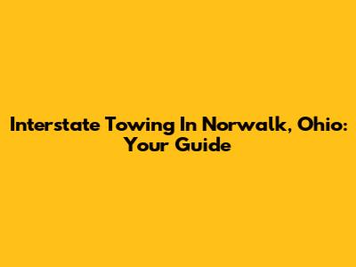 Interstate Towing In Norwalk, Ohio: Your Guide