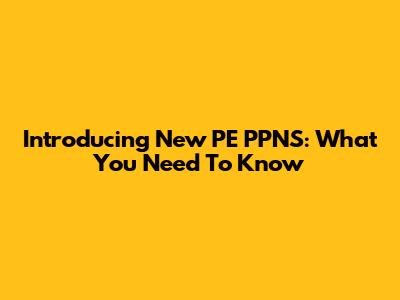 Introducing New PE PPNS: What You Need To Know