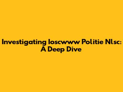Investigating Ioscwww Politie Nlsc: A Deep Dive