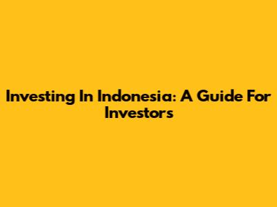 Investing In Indonesia: A Guide For Investors