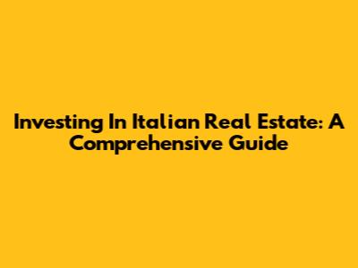 Investing In Italian Real Estate: A Comprehensive Guide