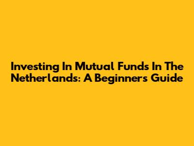Investing In Mutual Funds In The Netherlands: A Beginner's Guide