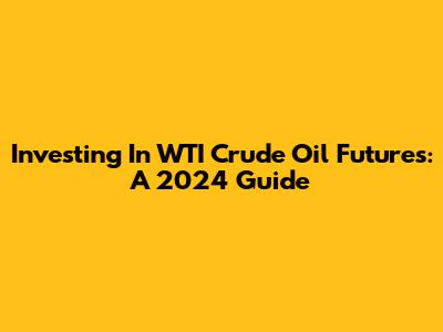 Investing In WTI Crude Oil Futures: A 2024 Guide